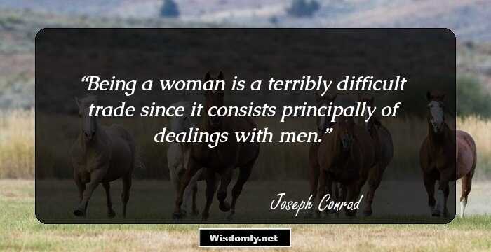 Being a woman is a terribly difficult trade since it consists principally of dealings with men.