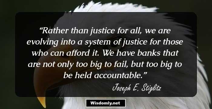 Rather than justice for all, we are evolving into a system of justice for those who can afford it. We have banks that are not only too big to fail, but too big to be held accountable.