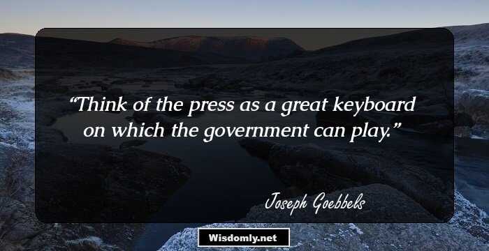 Think of the press as a great keyboard 
on which the government can play.