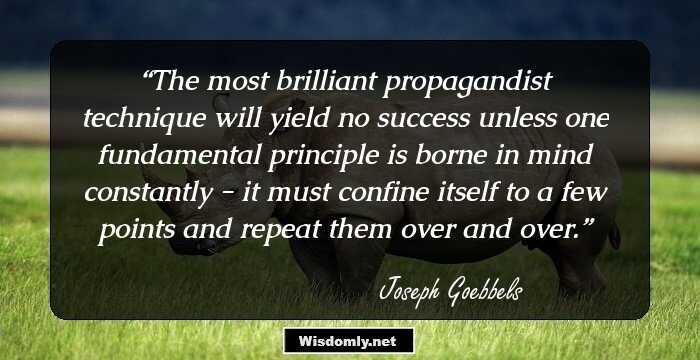 The most brilliant propagandist technique will yield no success unless one fundamental principle is borne in mind constantly - it must confine itself to a few points and repeat them over and over.