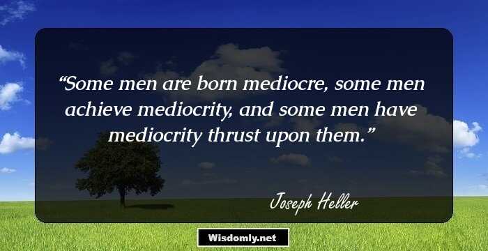 Some men are born mediocre, some men achieve mediocrity, and some men have mediocrity thrust upon them.