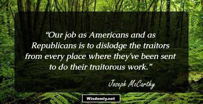 Our job as Americans and as Republicans is to dislodge the traitors from every place where they've been sent to do their traitorous work.