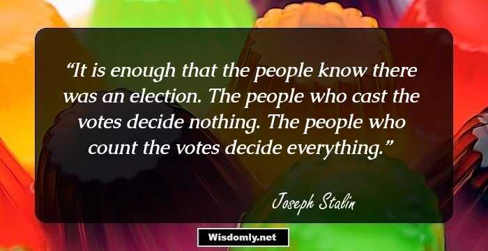 It is enough that the people know there was an election. The people who cast the votes decide nothing. The people who count the votes decide everything.