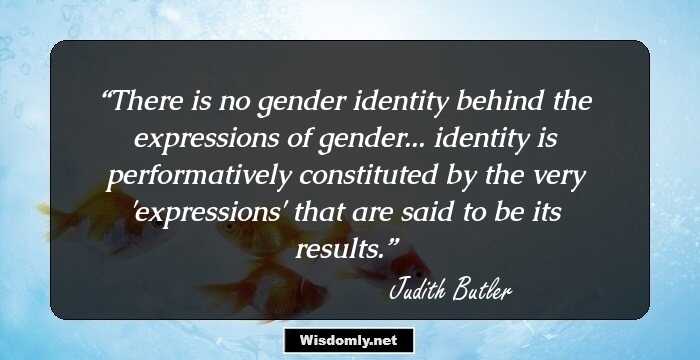 There is no gender identity behind the expressions of gender... identity is performatively constituted by the very 'expressions' that are said to be its results.