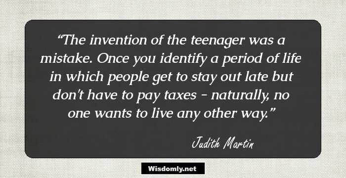 The invention of the teenager was a mistake. Once you identify a period of life in which people get to stay out late but don't have to pay taxes - naturally, no one wants to live any other way.