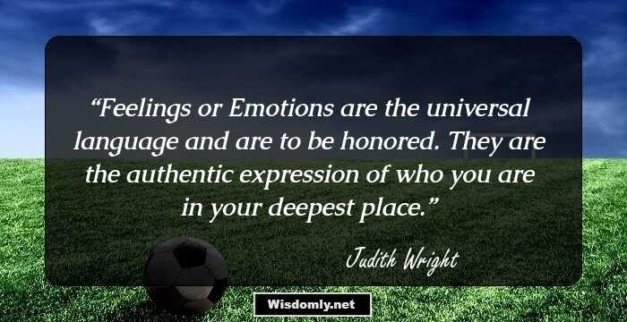 Feelings or Emotions are the universal language and are to be honored. They are the authentic expression of who you are in your deepest place.