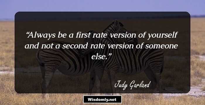 Always be a first rate version of yourself and not a second rate version of someone else.