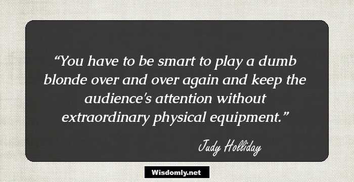 You have to be smart to play a dumb blonde over and over again and keep the audience's attention without extraordinary physical equipment.