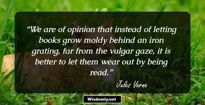 We are of opinion that instead of letting books grow moldy behind an iron grating, far from the vulgar gaze, it is better to let them wear out by being read.