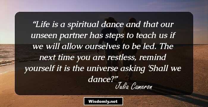 Life is a spiritual dance and that our unseen partner has steps to teach us if we will allow ourselves to be led. The next time you are restless, remind yourself it is the universe asking 'Shall we dance?