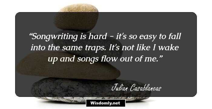 Songwriting is hard - it's so easy to fall into the same traps. It's not like I wake up and songs flow out of me.