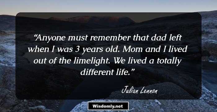 Anyone must remember that dad left when I was 3 years old. Mom and I lived out of the limelight. We lived a totally different life.