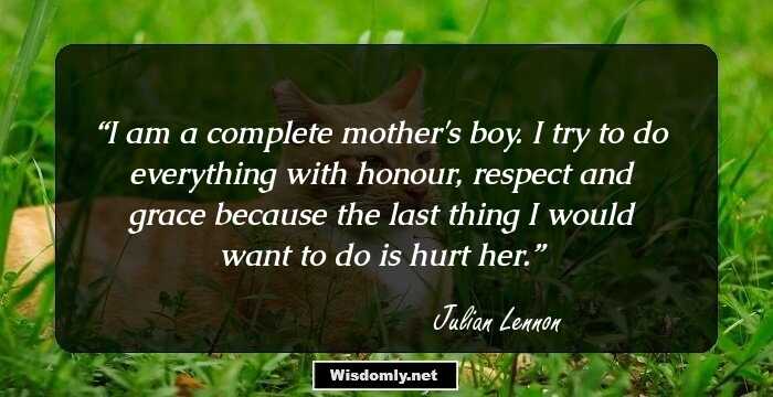 I am a complete mother's boy. I try to do everything with honour, respect and grace because the last thing I would want to do is hurt her.