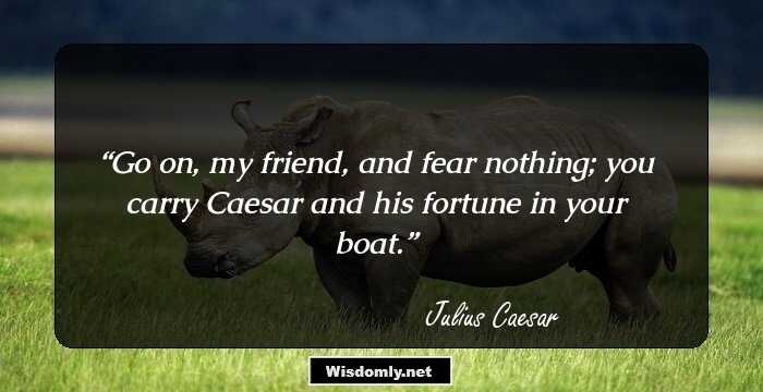 Go on, my friend, and fear nothing; you carry Caesar and his fortune in your boat.