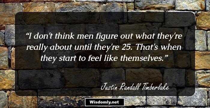 I don't think men figure out what they're really about until they're 25. That's when they start to feel like themselves.