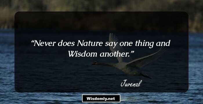 Never does Nature say one thing and Wisdom another.