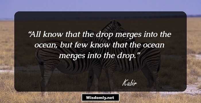 All know that the drop merges into the ocean, but few know that the ocean merges into the drop.