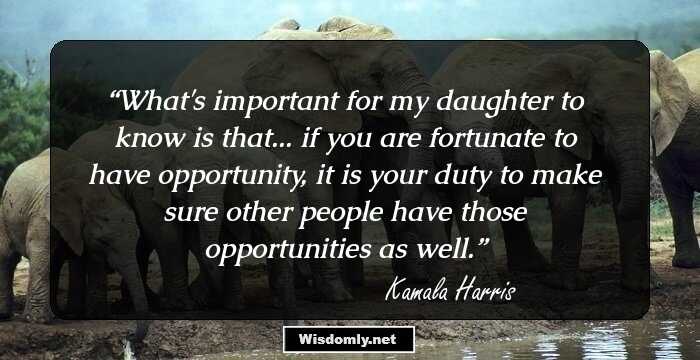 What's important for my daughter to know is that... if you are fortunate to have opportunity, it is your duty to make sure other people have those opportunities as well.