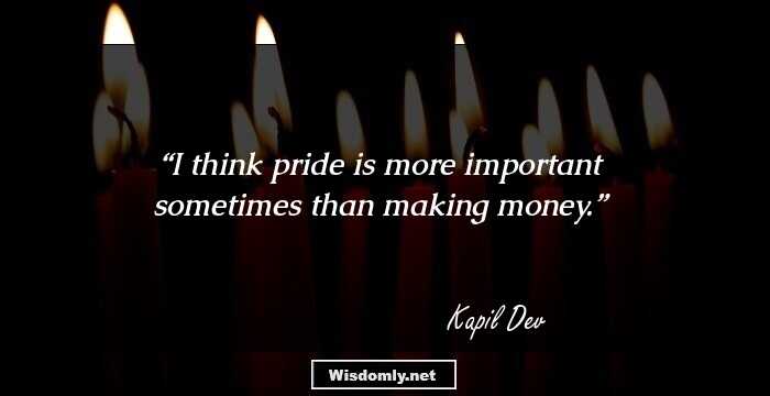 I think pride is more important sometimes than making money.