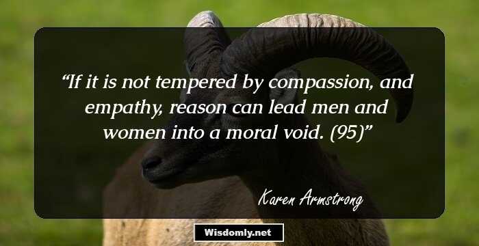 If it is not tempered by compassion, and empathy, reason can lead men and women into a moral void. (95)