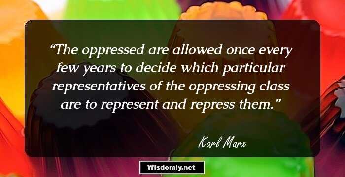 The oppressed are allowed once every few years to decide which particular representatives of the oppressing class are to represent and repress them.