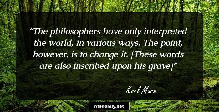 The philosophers have only interpreted the world, in various ways. The point, however, is to change it.

[These words are also inscribed upon his grave]