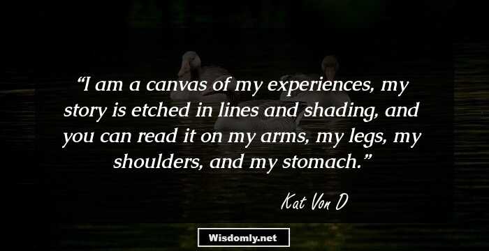 I am a canvas of my experiences, my story is etched in lines and shading, and you can read it on my arms, my legs, my shoulders, and my stomach.