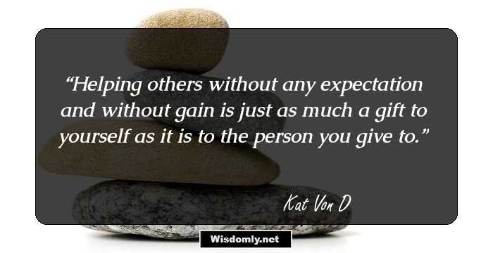 Helping others without any expectation and without gain is just as much a gift to yourself as it is to the person you give to.