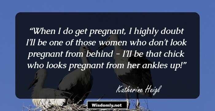 When I do get pregnant, I highly doubt I'll be one of those women who don't look pregnant from behind - I'll be that chick who looks pregnant from her ankles up!