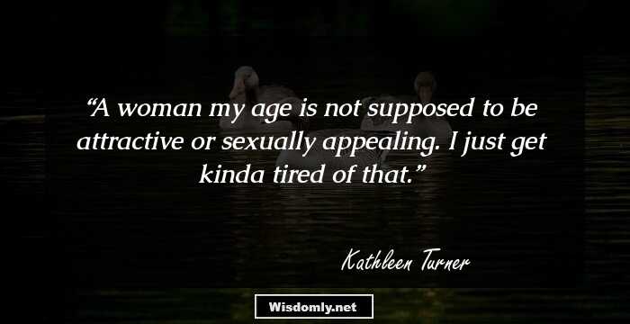 A woman my age is not supposed to be attractive or sexually appealing. I just get kinda tired of that.