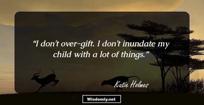 I don't over-gift. I don't inundate my child with a lot of things.