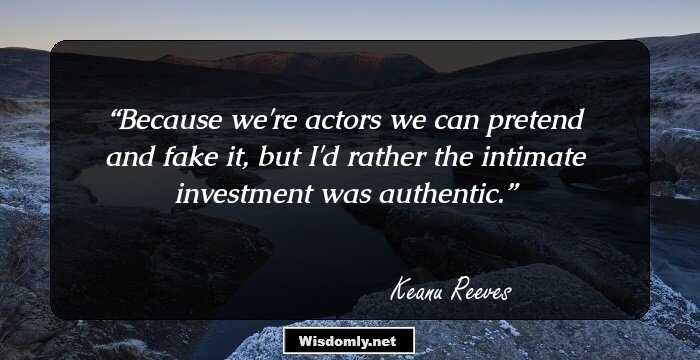 Because we're actors we can pretend and fake it, but I'd rather the intimate investment was authentic.