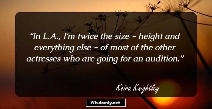 In L.A., I'm twice the size - height and everything else - of most of the other actresses who are going for an audition.