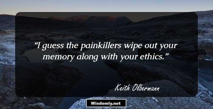 I guess the painkillers wipe out your memory along with your ethics.