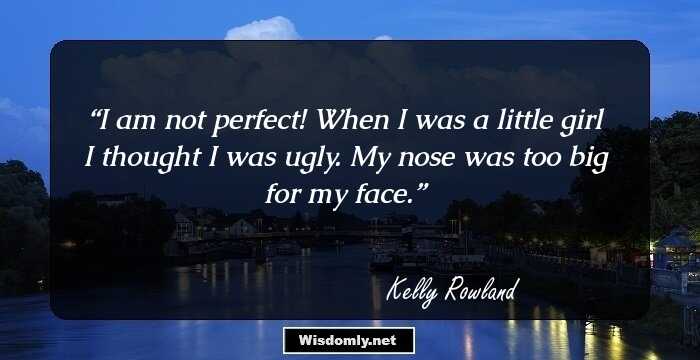 I am not perfect! When I was a little girl I thought I was ugly. My nose was too big for my face.