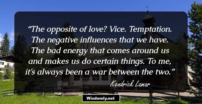 The opposite of love? Vice. Temptation. The negative influences that we have. The bad energy that comes around us and makes us do certain things. To me, it's always been a war between the two.