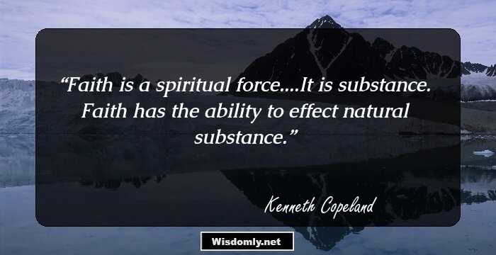 Faith is a spiritual force....It is substance. Faith has the ability to effect natural substance.