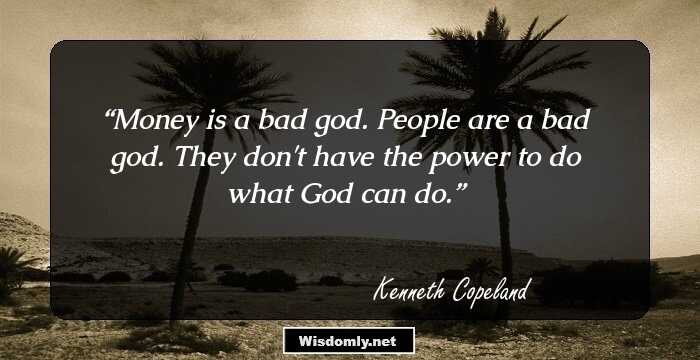 Money is a bad god. People are a bad god. They don't have the power to do what God can do.