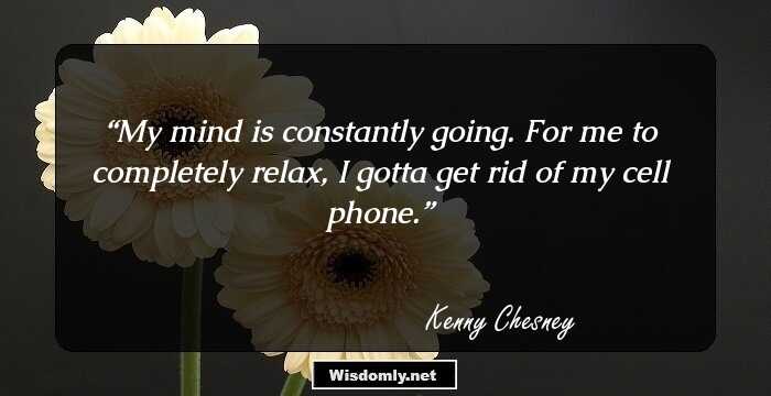 My mind is constantly going. For me to completely relax, I gotta get rid of my cell phone.