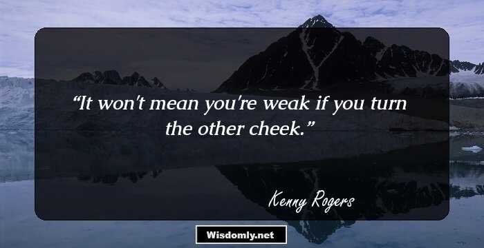 It won't mean you're weak if you turn the other cheek.