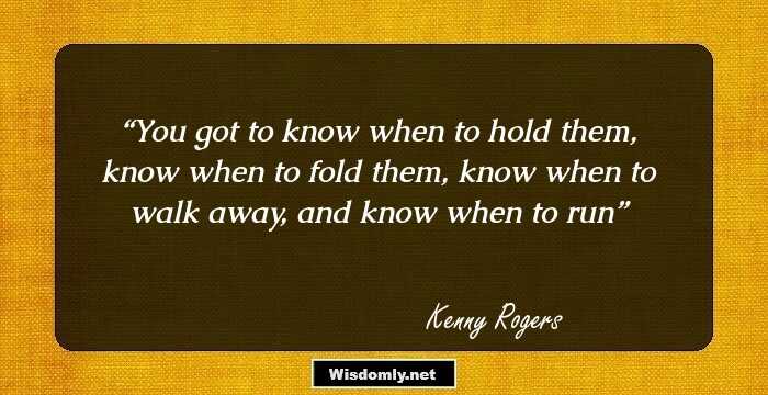 You got to know when to hold them, know when to fold them, know when to walk away, and know when to run