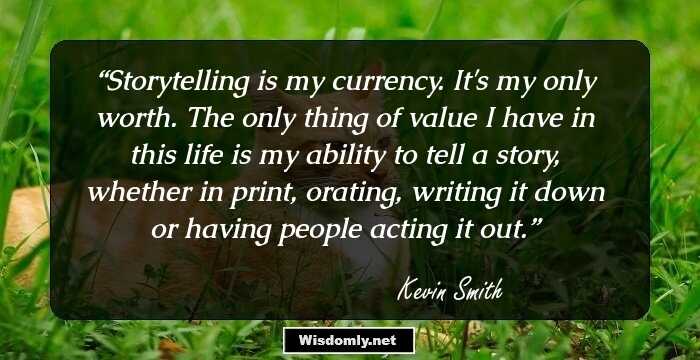 Storytelling is my currency. It's my only worth. The only thing of value I have in this life is my ability to tell a story, whether in print, orating, writing it down or having people acting it out.