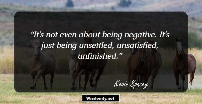 It's not even about being negative. It's just being unsettled, unsatisfied, unfinished.