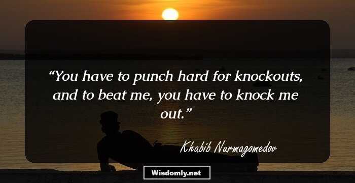 You have to punch hard for knockouts, and to beat me, you have to knock me out.