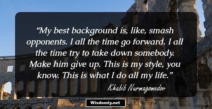 My best background is, like, smash opponents. I all the time go forward. I all the time try to take down somebody. Make him give up. This is my style, you know. This is what I do all my life.