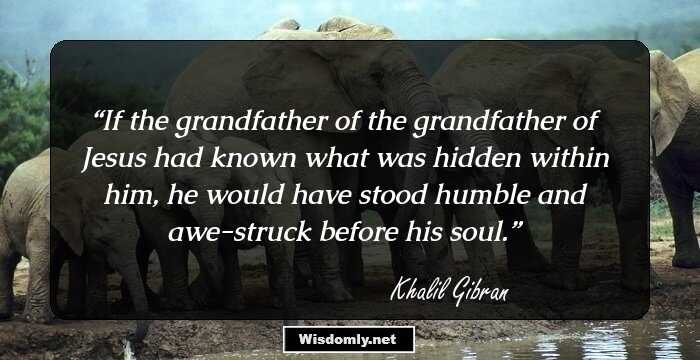 If the grandfather of the grandfather of Jesus had known what was hidden within him, he would have stood humble and awe-struck before his soul.