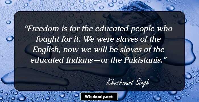 Freedom is for the educated people who fought for it. We were slaves of the English, now we will be slaves of the educated Indians—or the Pakistanis.