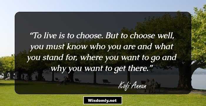 To live is to choose. But to choose well, you must know who you are and what you stand for, where you want to go and why you want to get there.