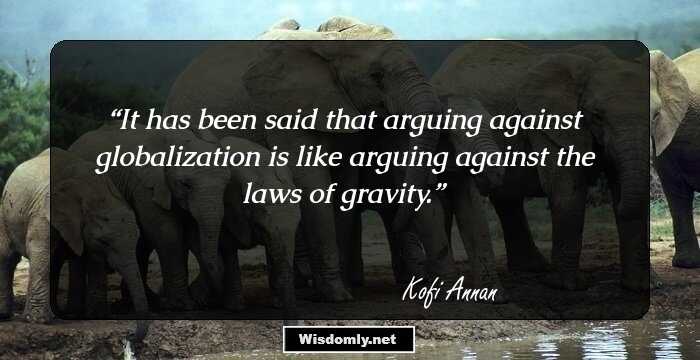 It has been said that arguing against globalization is like arguing against the laws of gravity.