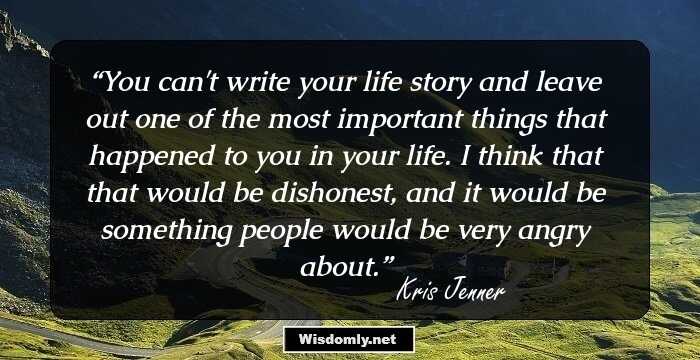 You can't write your life story and leave out one of the most important things that happened to you in your life. I think that that would be dishonest, and it would be something people would be very angry about.